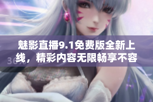 魅影直播9.1免费版全新上线，精彩内容无限畅享不容错过