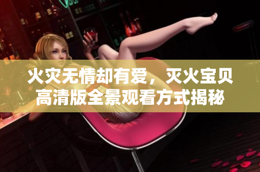 火灾无情却有爱，灭火宝贝高清版全景观看方式揭秘