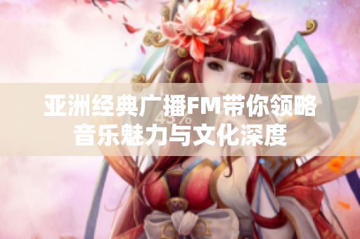 亚洲经典广播FM带你领略音乐魅力与文化深度