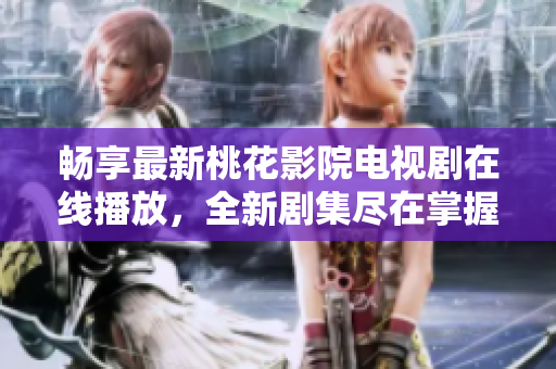 畅享最新桃花影院电视剧在线播放，全新剧集尽在掌握之中