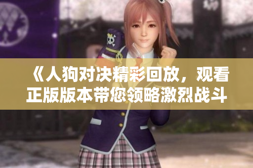 《人狗对决精彩回放，观看正版版本带您领略激烈战斗》
