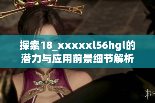 探索18_xxxxxl56hgl的潜力与应用前景细节解析