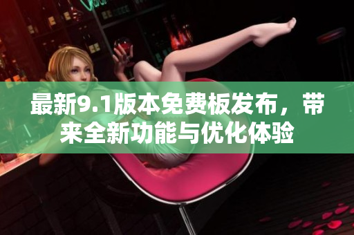 最新9.1版本免费板发布，带来全新功能与优化体验