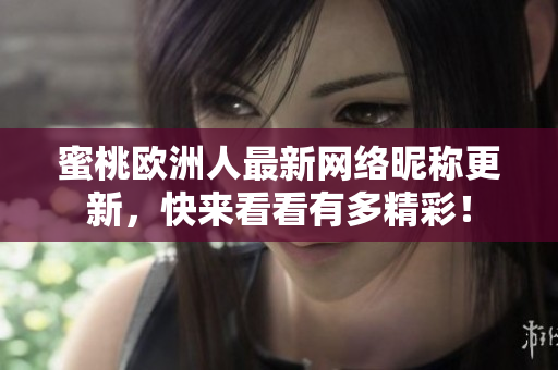 蜜桃欧洲人最新网络昵称更新，快来看看有多精彩！