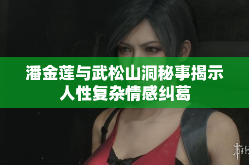 潘金莲与武松山洞秘事揭示人性复杂情感纠葛