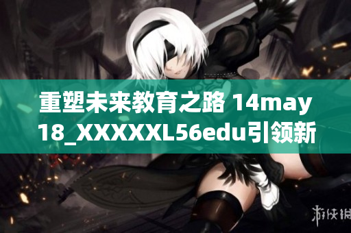 重塑未来教育之路 14may18_XXXXXL56edu引领新风潮