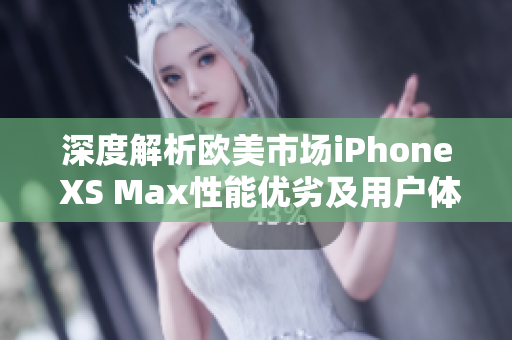 深度解析欧美市场iPhone XS Max性能优劣及用户体验