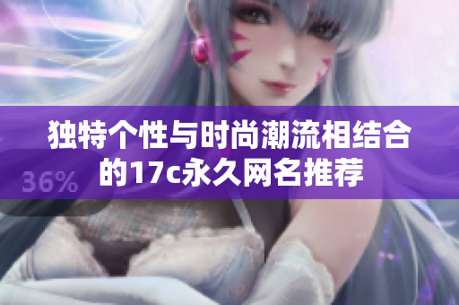 独特个性与时尚潮流相结合的17c永久网名推荐