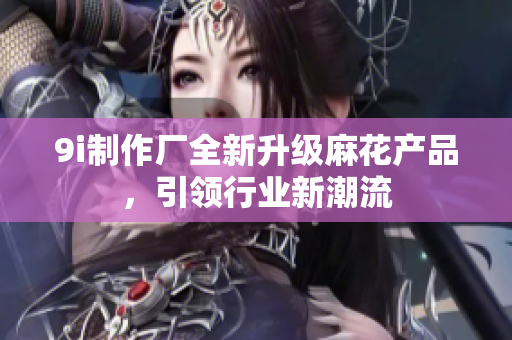 9i制作厂全新升级麻花产品，引领行业新潮流