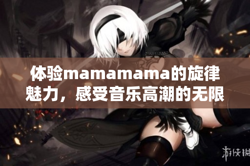 体验mamamama的旋律魅力，感受音乐高潮的无限可能