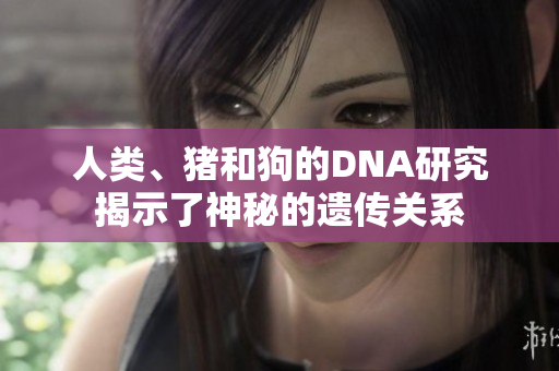 人类、猪和狗的DNA研究揭示了神秘的遗传关系