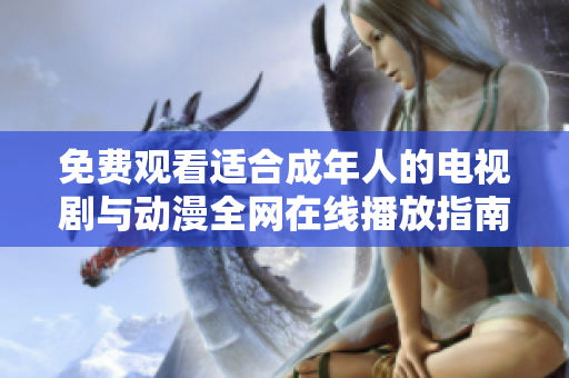 免费观看适合成年人的电视剧与动漫全网在线播放指南