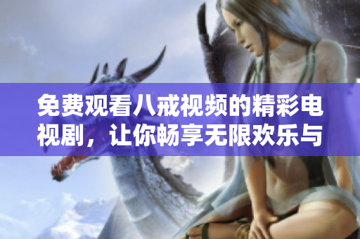 免费观看八戒视频的精彩电视剧，让你畅享无限欢乐与感动