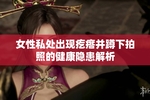 女性私处出现疙瘩并蹲下拍照的健康隐患解析