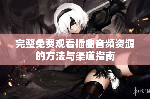 完整免费观看插曲音频资源的方法与渠道指南
