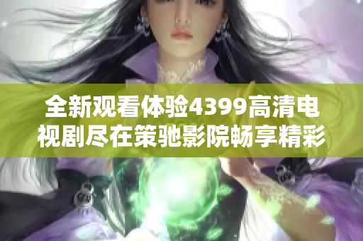 全新观看体验4399高清电视剧尽在策驰影院畅享精彩内容