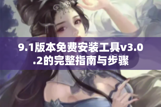 9.1版本免费安装工具v3.0.2的完整指南与步骤