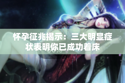 怀孕征兆揭示：三大明显症状表明你已成功着床