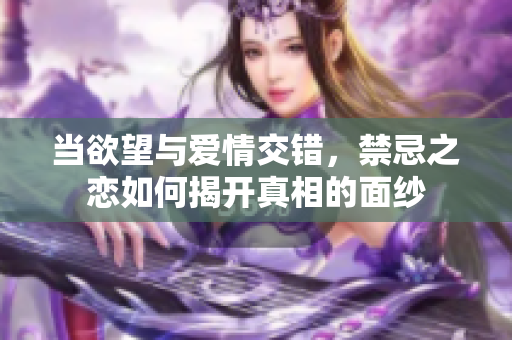 当欲望与爱情交错，禁忌之恋如何揭开真相的面纱