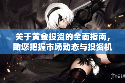 关于黄金投资的全面指南，助您把握市场动态与投资机会