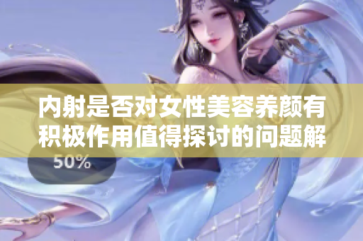 内射是否对女性美容养颜有积极作用值得探讨的问题解析