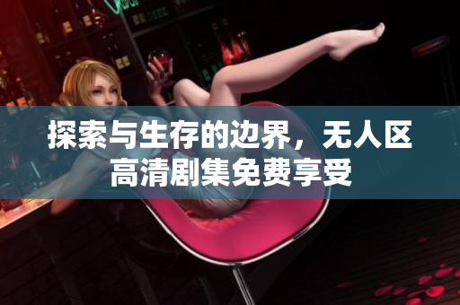 探索与生存的边界，无人区高清剧集免费享受