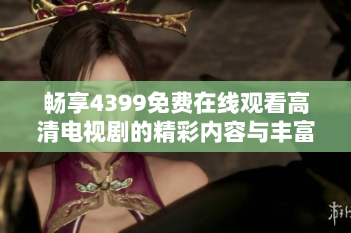 畅享4399免费在线观看高清电视剧的精彩内容与丰富选择