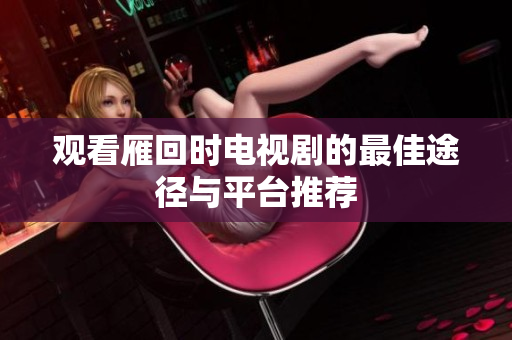 观看雁回时电视剧的最佳途径与平台推荐
