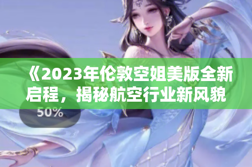 《2023年伦敦空姐美版全新启程，揭秘航空行业新风貌》
