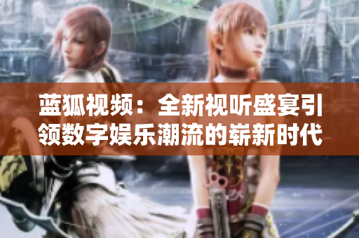 蓝狐视频：全新视听盛宴引领数字娱乐潮流的崭新时代