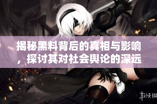 揭秘黑料背后的真相与影响，探讨其对社会舆论的深远影响