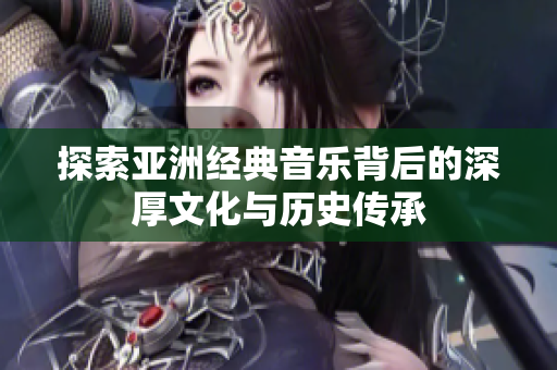 探索亚洲经典音乐背后的深厚文化与历史传承