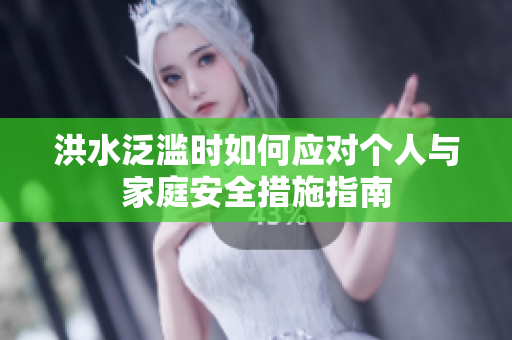 洪水泛滥时如何应对个人与家庭安全措施指南