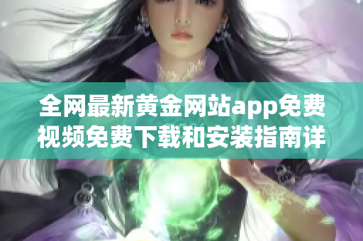 全网最新黄金网站app免费视频免费下载和安装指南详解