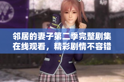 邻居的妻子第二季完整剧集在线观看，精彩剧情不容错过