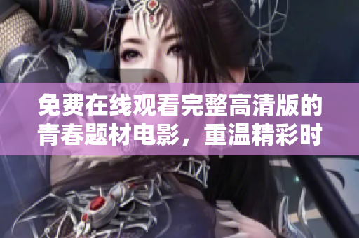 免费在线观看完整高清版的青春题材电影，重温精彩时刻