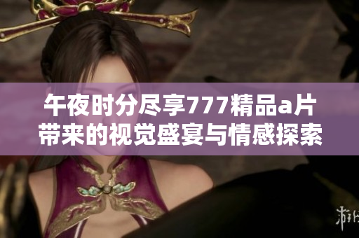 午夜时分尽享777精品a片带来的视觉盛宴与情感探索