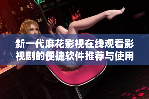 新一代麻花影视在线观看影视剧的便捷软件推荐与使用指南
