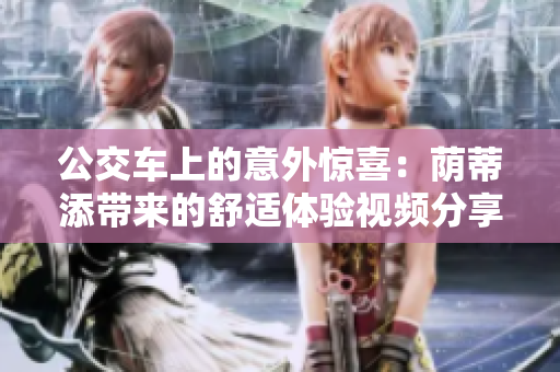 公交车上的意外惊喜：荫蒂添带来的舒适体验视频分享