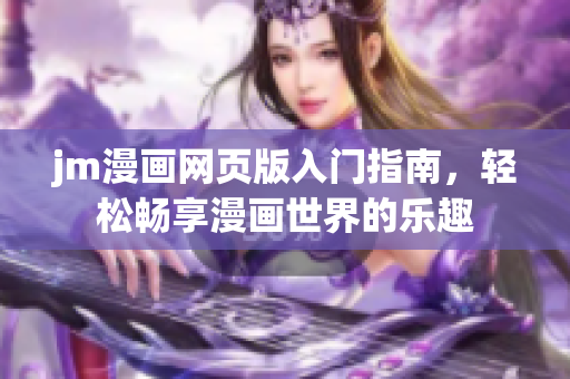 jm漫画网页版入门指南，轻松畅享漫画世界的乐趣
