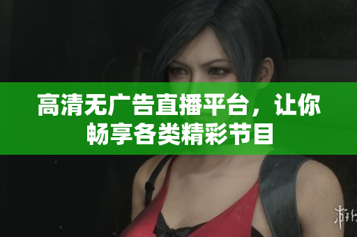 高清无广告直播平台，让你畅享各类精彩节目